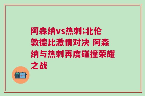 阿森納vs熱刺;北倫敦德比激情對決 阿森納與熱刺再度碰撞榮耀之戰(zhàn) 阿森納vs熱刺;北倫敦德比激情對決 阿森納與熱刺再度碰撞榮耀之戰(zhàn)