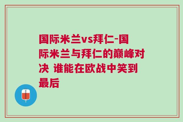 國際米蘭vs拜仁-國際米蘭與拜仁的巔峰對決 誰能在歐戰(zhàn)中笑到最后