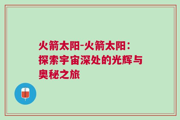 火箭太陽-火箭太陽:探索宇宙深處的光輝與奧秘之旅 火箭太陽-火箭太陽:探索宇宙深處的光輝與奧秘之旅