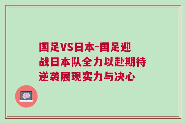 國(guó)足VS日本-國(guó)足迎戰(zhàn)日本隊(duì)全力以赴期待逆襲展現(xiàn)實(shí)力與決心
