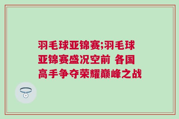羽毛球亞錦賽;羽毛球亞錦賽盛況空前 各國高手爭奪榮耀巔峰之戰(zhàn)