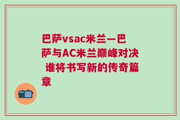 巴薩vsac米蘭—巴薩與AC米蘭巔峰對決 誰將書寫新的傳奇篇章 巴薩vsac米蘭—巴薩與AC米蘭巔峰對決 誰將書寫新的傳奇篇章