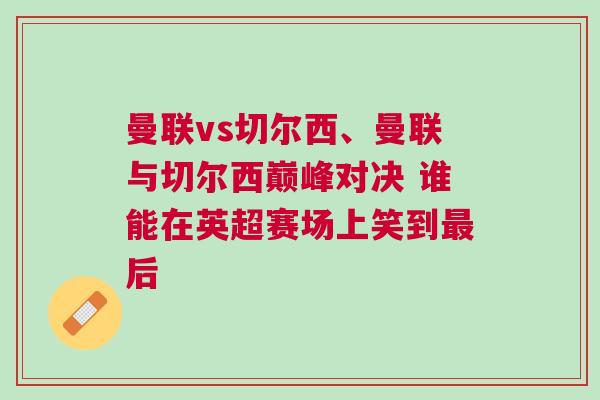 曼聯vs切爾西、曼聯與切爾西巔峰對決 誰能在英超賽場上笑到最后