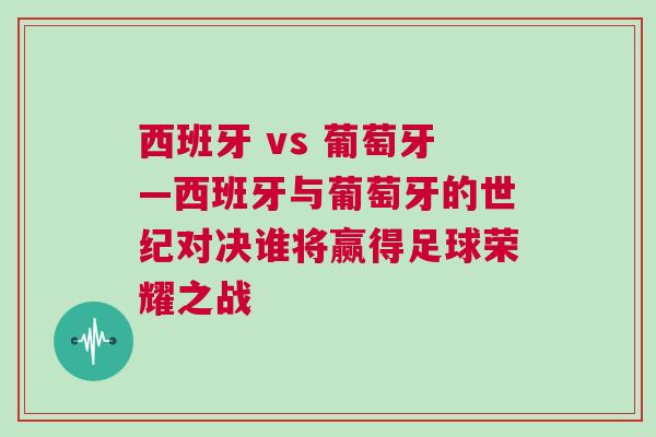 西班牙 vs 葡萄牙—西班牙與葡萄牙的世紀(jì)對決誰將贏得足球榮耀之戰(zhàn)