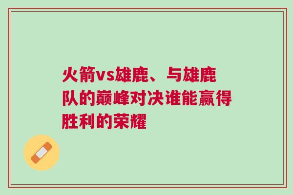 火箭vs雄鹿、與雄鹿隊的巔峰對決誰能贏得勝利的榮耀 火箭vs雄鹿、與雄鹿隊的巔峰對決誰能贏得勝利的榮耀