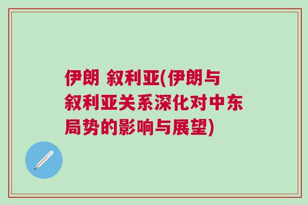 伊朗 敘利亞(伊朗與敘利亞關系深化對中東局勢的影響與展望)