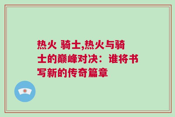 熱火 騎士,熱火與騎士的巔峰對(duì)決:誰(shuí)將書(shū)寫新的傳奇篇章 熱火 騎士,熱火與騎士的巔峰對(duì)決:誰(shuí)將書(shū)寫新的傳奇篇章