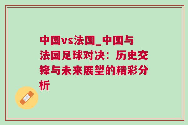 中國vs法國_中國與法國足球對決:歷史交鋒與未來展望的精彩分析 中國vs法國_中國與法國足球對決:歷史交鋒與未來展望的精彩分析