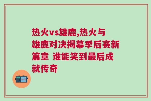 熱火vs雄鹿,熱火與雄鹿對決揭幕季后賽新篇章 誰能笑到最后成就傳奇 熱火vs雄鹿,熱火與雄鹿對決揭幕季后賽新篇章 誰能笑到最后成就傳奇