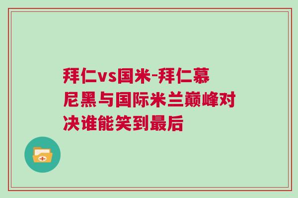 拜仁vs國米-拜仁慕尼黑與國際米蘭巔峰對決誰能笑到最后 拜仁vs國米-拜仁慕尼黑與國際米蘭巔峰對決誰能笑到最后