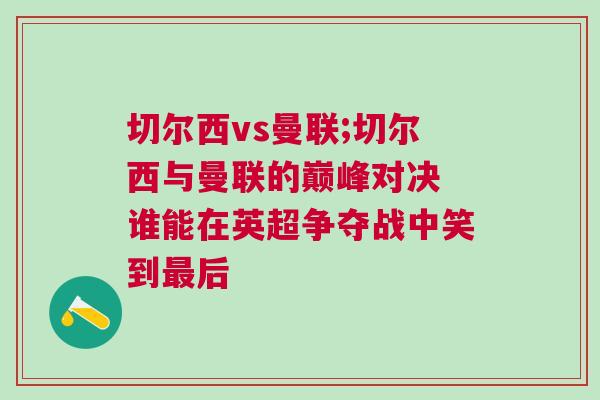 切爾西vs曼聯;切爾西與曼聯的巔峰對決 誰能在英超爭奪戰中笑到最后