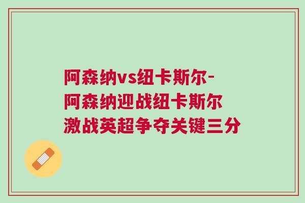 阿森納vs紐卡斯爾-阿森納迎戰紐卡斯爾 激戰英超爭奪關鍵三分
