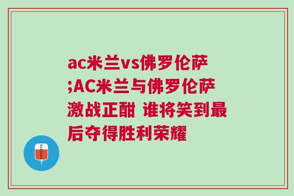 ac米蘭vs佛羅倫薩;AC米蘭與佛羅倫薩激戰正酣 誰將笑到最后奪得勝利榮耀 ac米蘭vs佛羅倫薩;AC米蘭與佛羅倫薩激戰正酣 誰將笑到最后奪得勝利榮耀