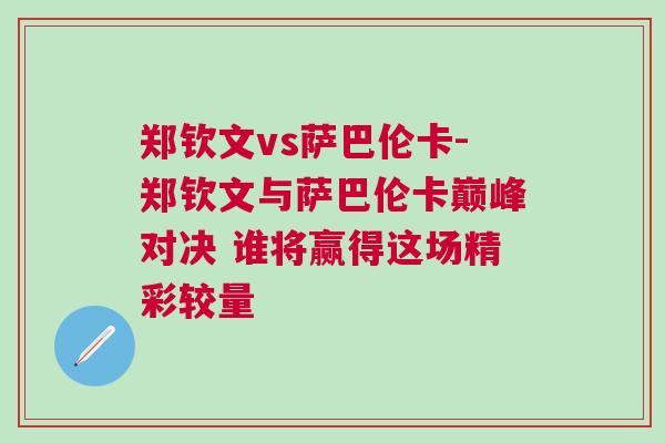 鄭欽文vs薩巴倫卡-鄭欽文與薩巴倫卡巔峰對決 誰將贏得這場精彩較量 鄭欽文vs薩巴倫卡-鄭欽文與薩巴倫卡巔峰對決 誰將贏得這場精彩較量