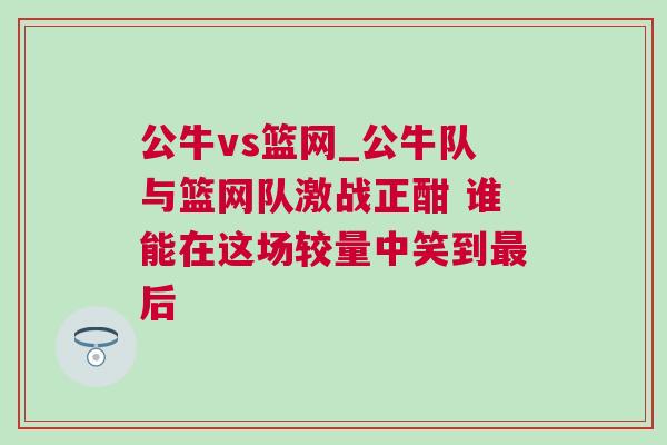 公牛vs籃網_公牛隊與籃網隊激戰正酣 誰能在這場較量中笑到最后 公牛vs籃網_公牛隊與籃網隊激戰正酣 誰能在這場較量中笑到最后