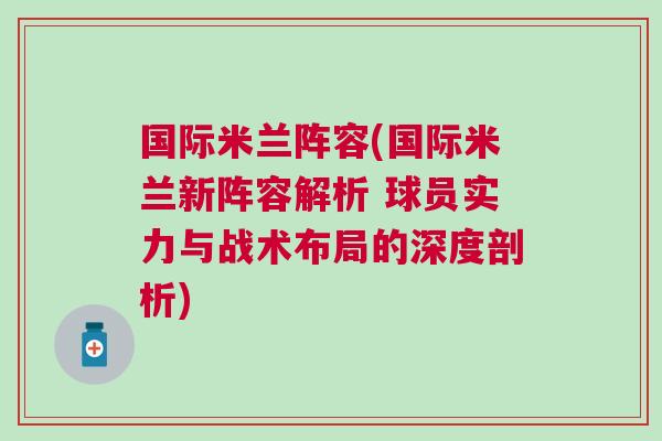 國際米蘭陣容(國際米蘭新陣容解析 球員實力與戰術布局的深度剖析)