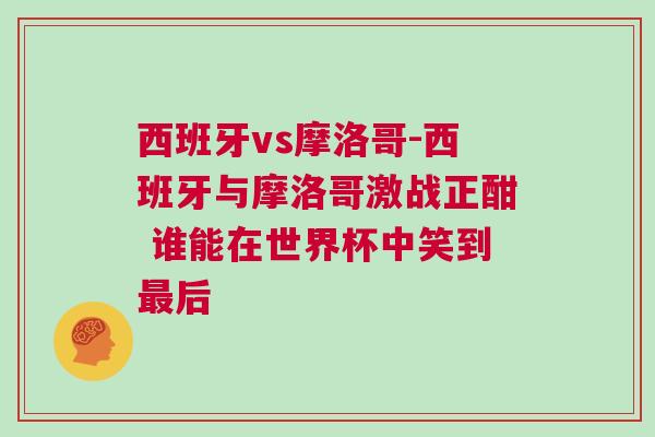 西班牙vs摩洛哥-西班牙與摩洛哥激戰正酣 誰能在世界杯中笑到最后 西班牙vs摩洛哥-西班牙與摩洛哥激戰正酣 誰能在世界杯中笑到最后