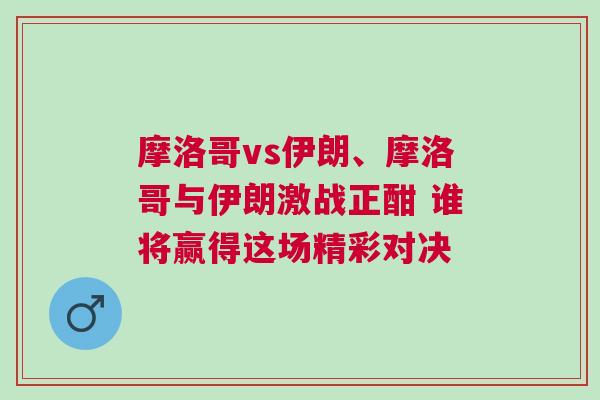 摩洛哥vs伊朗、摩洛哥與伊朗激戰(zhàn)正酣 誰將贏得這場精彩對決 摩洛哥vs伊朗、摩洛哥與伊朗激戰(zhàn)正酣 誰將贏得這場精彩對決