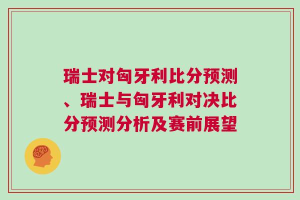瑞士對匈牙利比分預測、瑞士與匈牙利對決比分預測分析及賽前展望