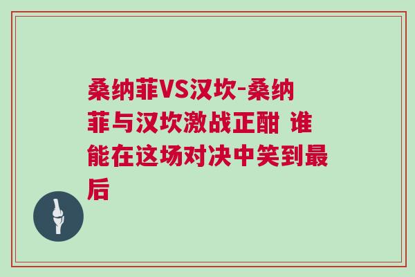 桑納菲VS漢坎-桑納菲與漢坎激戰(zhàn)正酣 誰(shuí)能在這場(chǎng)對(duì)決中笑到最后