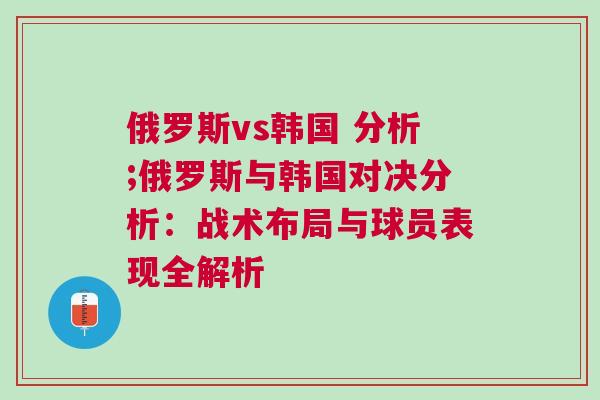 俄羅斯vs韓國 分析;俄羅斯與韓國對決分析：戰(zhàn)術布局與球員表現(xiàn)全解析