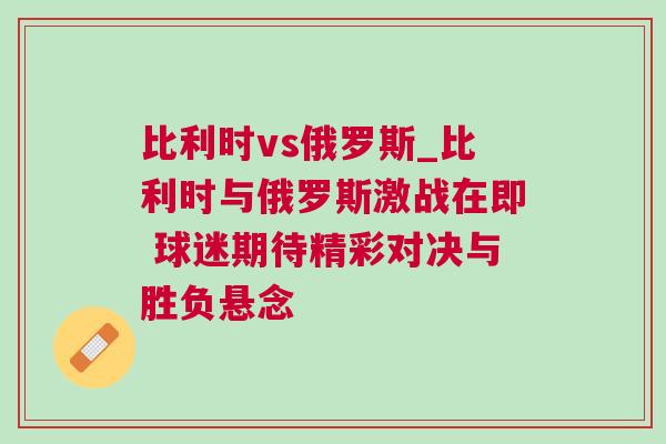 比利時vs俄羅斯_比利時與俄羅斯激戰在即 球迷期待精彩對決與勝負懸念