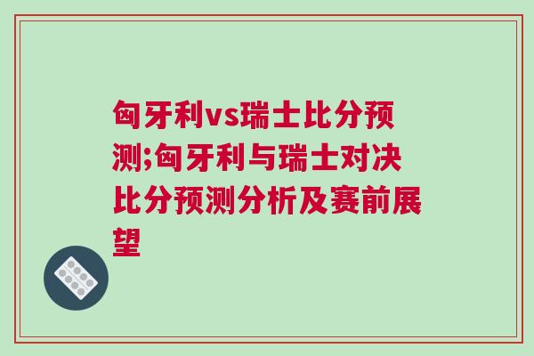 匈牙利vs瑞士比分預測;匈牙利與瑞士對決比分預測分析及賽前展望