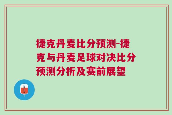 捷克丹麥比分預(yù)測-捷克與丹麥足球?qū)Q比分預(yù)測分析及賽前展望