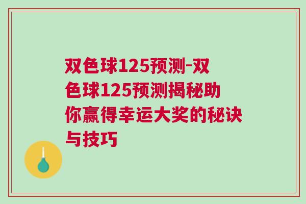 雙色球125預測-雙色球125預測揭秘助你贏得幸運大獎的秘訣與技巧 雙色球125預測-雙色球125預測揭秘助你贏得幸運大獎的秘訣與技巧