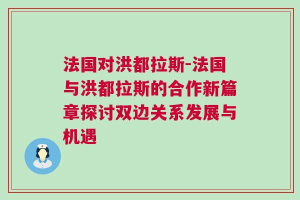 法國對洪都拉斯-法國與洪都拉斯的合作新篇章探討雙邊關系發展與機遇