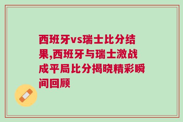 西班牙vs瑞士比分結果,西班牙與瑞士激戰成平局比分揭曉精彩瞬間回顧