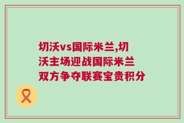 切沃vs國際米蘭,切沃主場迎戰(zhàn)國際米蘭 雙方爭奪聯(lián)賽寶貴積分 切沃vs國際米蘭,切沃主場迎戰(zhàn)國際米蘭 雙方爭奪聯(lián)賽寶貴積分
