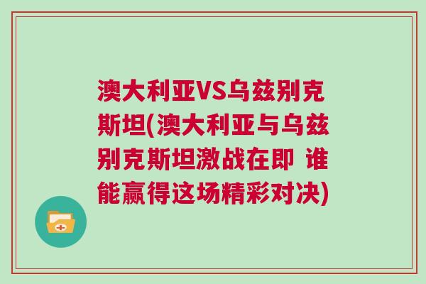 澳大利亞VS烏茲別克斯坦(澳大利亞與烏茲別克斯坦激戰在即 誰能贏得這場精彩對決)