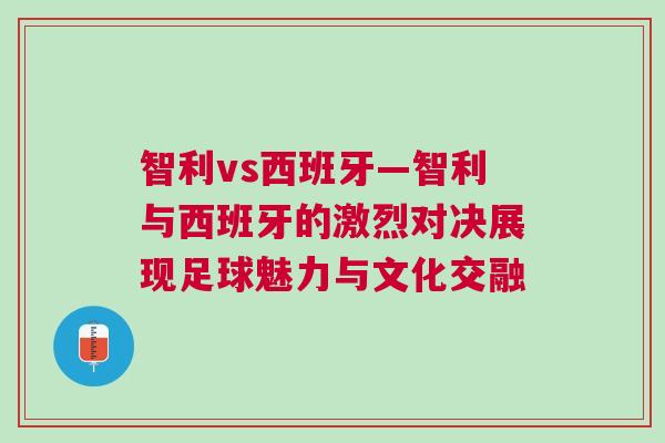 智利vs西班牙—智利與西班牙的激烈對決展現足球魅力與文化交融 智利vs西班牙—智利與西班牙的激烈對決展現足球魅力與文化交融