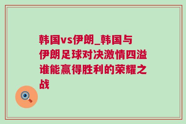 韓國vs伊朗_韓國與伊朗足球對決激情四溢誰能贏得勝利的榮耀之戰