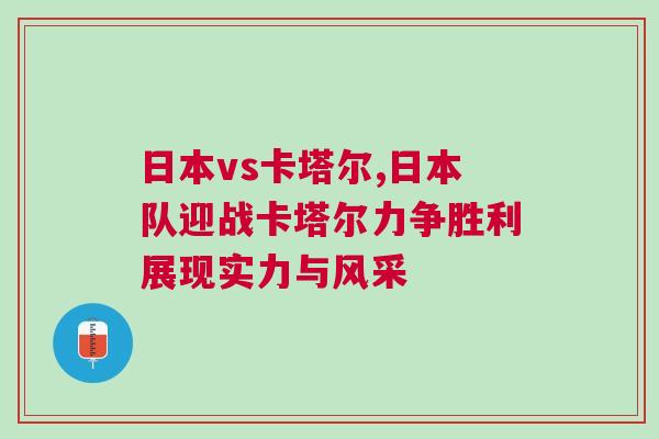 日本vs卡塔爾,日本隊迎戰卡塔爾力爭勝利展現實力與風采