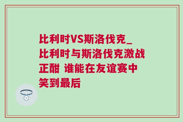 比利時VS斯洛伐克_比利時與斯洛伐克激戰正酣 誰能在友誼賽中笑到最后