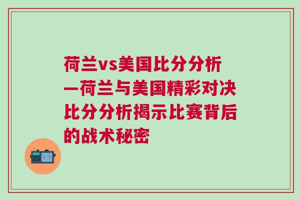 荷蘭vs美國比分分析—荷蘭與美國精彩對決比分分析揭示比賽背后的戰術秘密