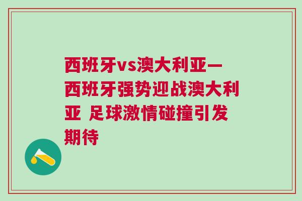 西班牙vs澳大利亞—西班牙強(qiáng)勢迎戰(zhàn)澳大利亞 足球激情碰撞引發(fā)期待