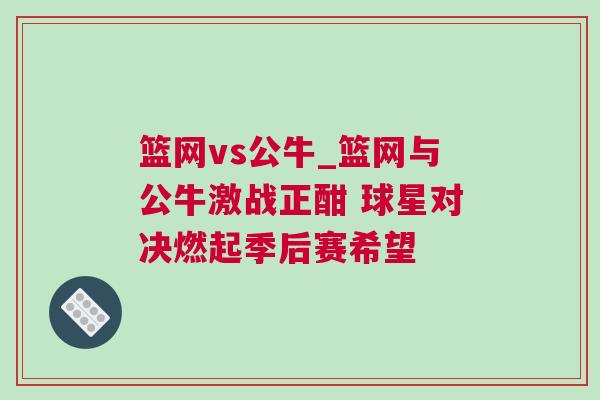 籃網(wǎng)vs公牛_籃網(wǎng)與公牛激戰(zhàn)正酣 球星對決燃起季后賽希望