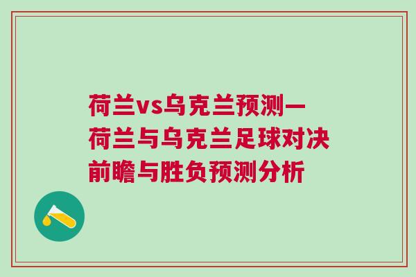 荷蘭vs烏克蘭預(yù)測(cè)—荷蘭與烏克蘭足球?qū)Q前瞻與勝負(fù)預(yù)測(cè)分析