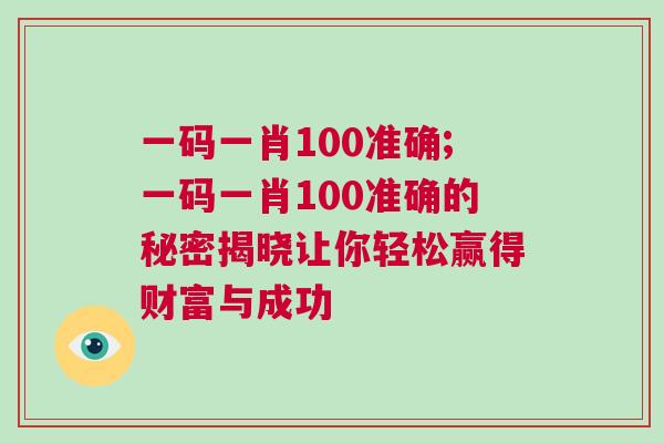 一碼一肖100準(zhǔn)確;一碼一肖100準(zhǔn)確的秘密揭曉讓你輕松贏得財(cái)富與成功