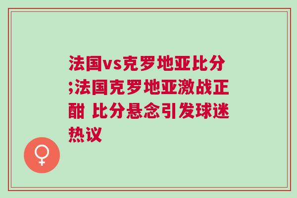 法國vs克羅地亞比分;法國克羅地亞激戰正酣 比分懸念引發球迷熱議