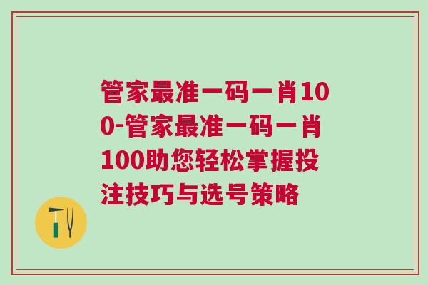 管家最準一碼一肖100-管家最準一碼一肖100助您輕松掌握投注技巧與選號策略