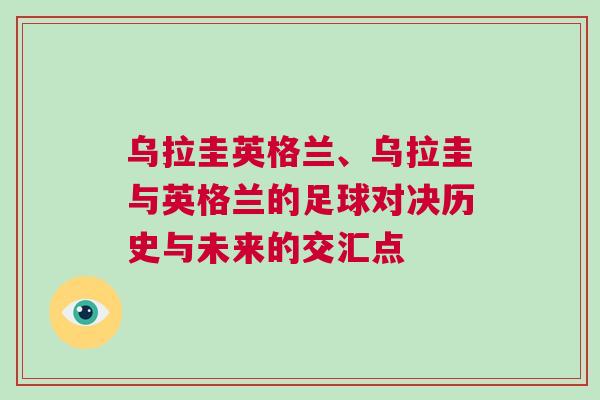 烏拉圭英格蘭、烏拉圭與英格蘭的足球對決歷史與未來的交匯點 烏拉圭英格蘭、烏拉圭與英格蘭的足球對決歷史與未來的交匯點