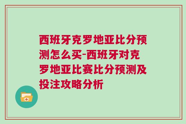 西班牙克羅地亞比分預測怎么買-西班牙對克羅地亞比賽比分預測及投注攻略分析 西班牙克羅地亞比分預測怎么買-西班牙對克羅地亞比賽比分預測及投注攻略分析
