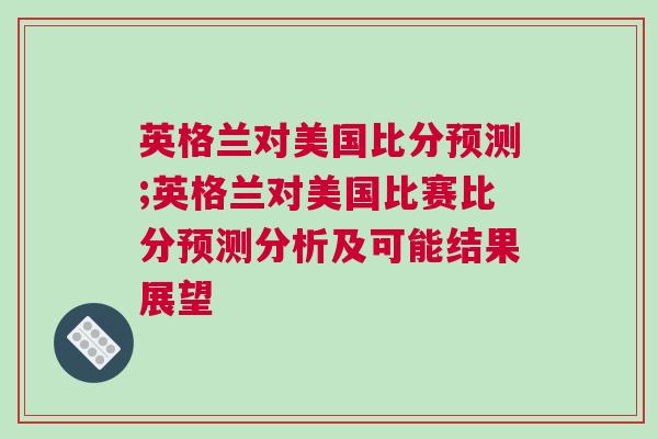 英格蘭對美國比分預測;英格蘭對美國比賽比分預測分析及可能結果展望