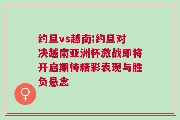 約旦vs越南;約旦對決越南亞洲杯激戰即將開啟期待精彩表現與勝負懸念 約旦vs越南;約旦對決越南亞洲杯激戰即將開啟期待精彩表現與勝負懸念