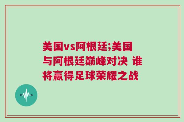 美國vs阿根廷;美國與阿根廷巔峰對決 誰將贏得足球榮耀之戰(zhàn)