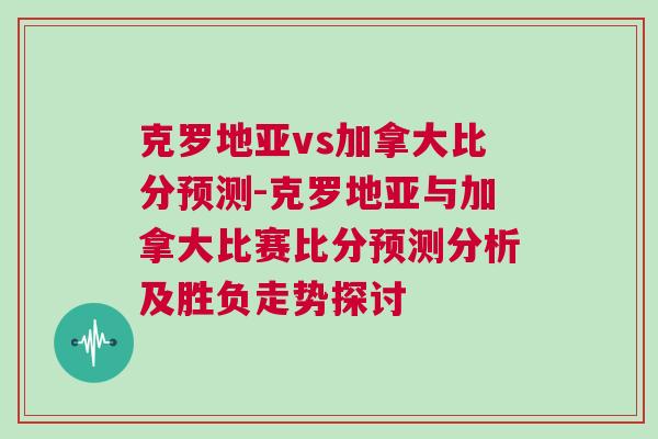 克羅地亞vs加拿大比分預測-克羅地亞與加拿大比賽比分預測分析及勝負走勢探討